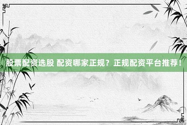 股票配资选股 配资哪家正规？正规配资平台推荐！
