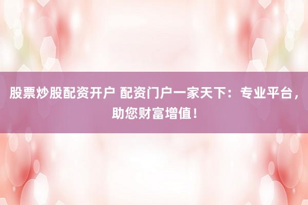 股票炒股配资开户 配资门户一家天下:专业平台,助您财富增值!