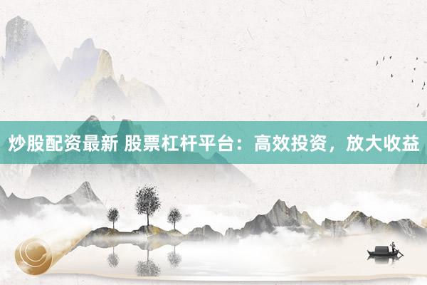 炒股配资最新 股票杠杆平台：高效投资，放大收益