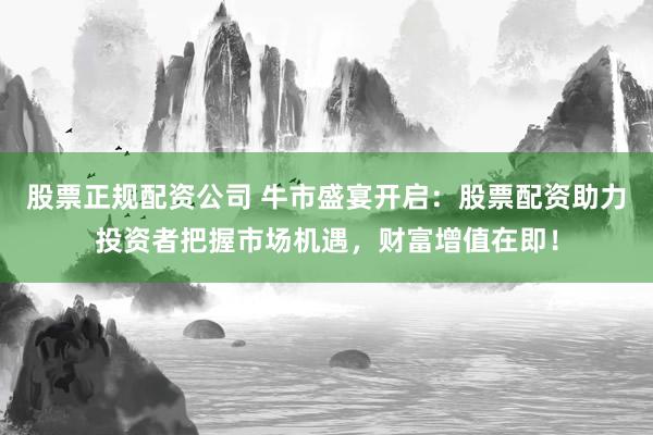 股票正规配资公司 牛市盛宴开启：股票配资助力投资者把握市场机遇，财富增值在即！