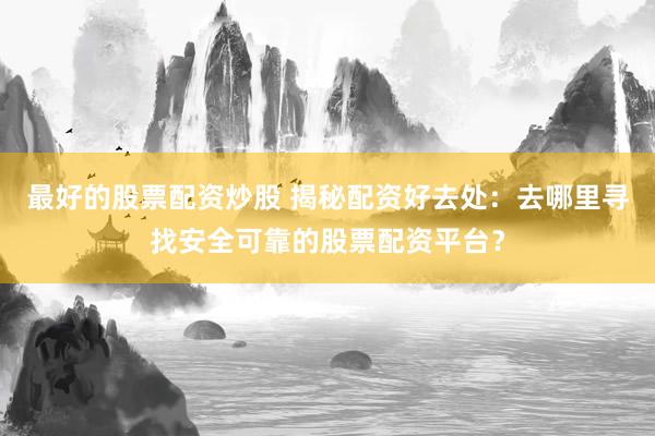 最好的股票配资炒股 揭秘配资好去处：去哪里寻找安全可靠的股票配资平台？