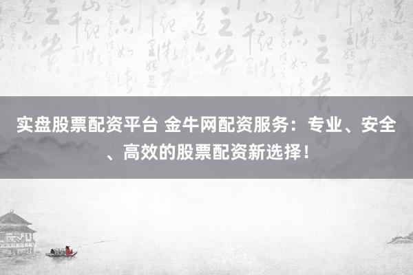 实盘股票配资平台 金牛网配资服务：专业、安全、高效的股票配资新选择！