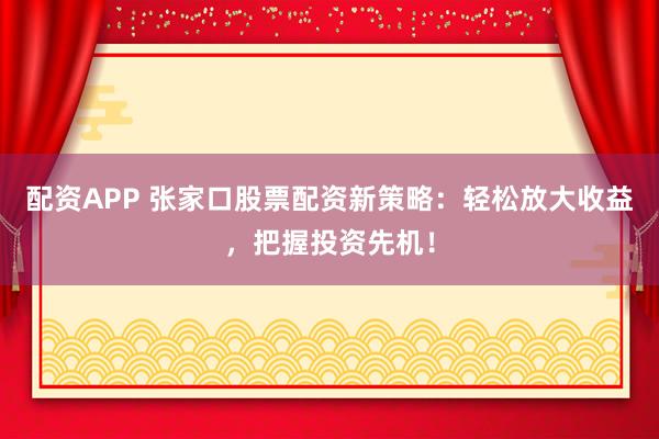 配资APP 张家口股票配资新策略:轻松放大收益,把握投资先机!