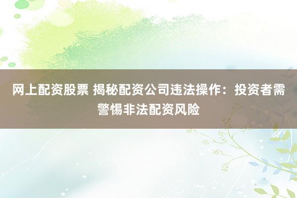 网上配资股票 揭秘配资公司违法操作:投资者需警惕非法配资风险